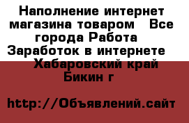 Наполнение интернет магазина товаром - Все города Работа » Заработок в интернете   . Хабаровский край,Бикин г.